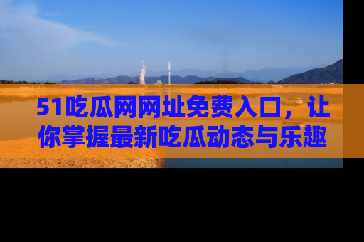 51吃瓜网网址免费入口，让你掌握最新吃瓜动态与乐趣！