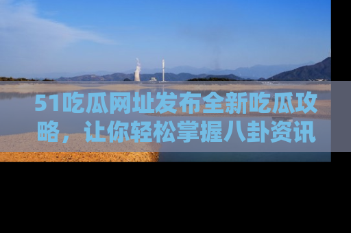 51吃瓜网址发布全新吃瓜攻略，让你轻松掌握八卦资讯！