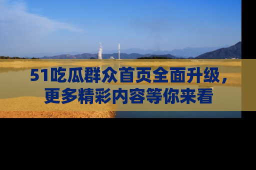 51吃瓜群众首页全面升级，更多精彩内容等你来看