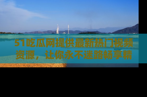 51吃瓜网提供最新热门视频资源，让你永不迷路畅享精彩！
