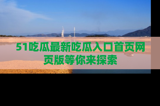 51吃瓜最新吃瓜入口首页网页版等你来探索