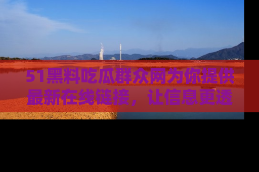51黑料吃瓜群众网为你提供最新在线链接，让信息更透明