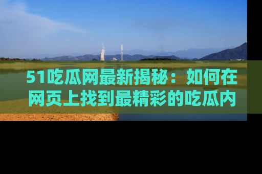 51吃瓜网最新揭秘：如何在网页上找到最精彩的吃瓜内容
