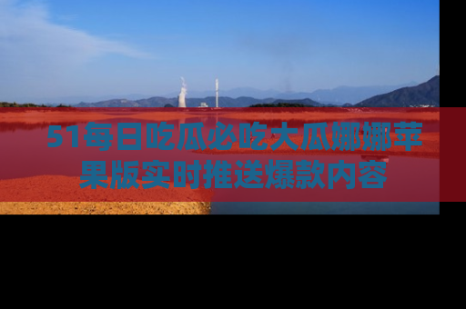 51每日吃瓜必吃大瓜娜娜苹果版实时推送爆款内容