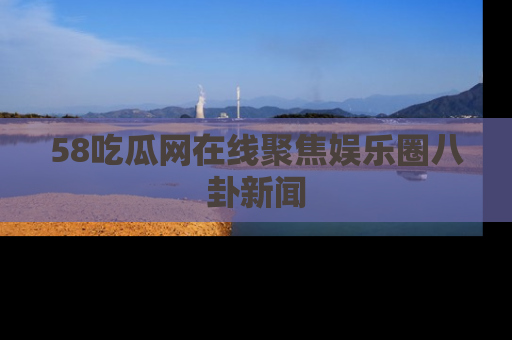 58吃瓜网在线聚焦娱乐圈八卦新闻