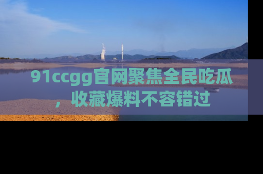 91ccgg官网聚焦全民吃瓜,收藏爆料不容错过