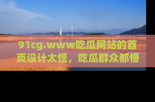 91cg.www吃瓜网站的首页设计太怪,吃瓜群众都懵了!