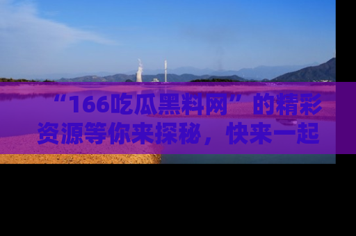 “166吃瓜黑料网”的精彩资源等你来探秘，快来一起吃瓜吧！