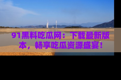 91黑料吃瓜网:下载最新版本,畅享吃瓜资源盛宴!