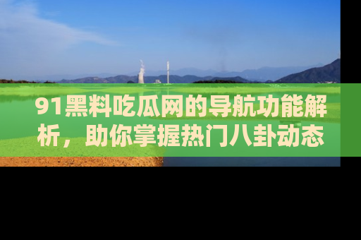 91黑料吃瓜网的导航功能解析,助你掌握热门八卦动态