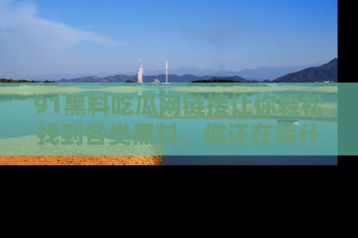91黑料吃瓜网链接让你轻松找到各类黑料,你还在等什么呢?