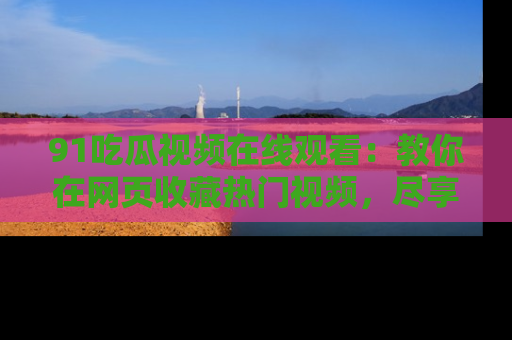 91吃瓜视频在线观看：教你在网页收藏热门视频，尽享吃瓜乐趣！