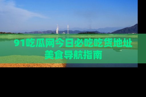 91吃瓜网今日必吃吃货地址美食导航指南