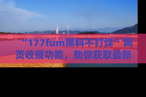 “177fum黑料不打烊”网页收藏功能，助你获取最新黑料动态