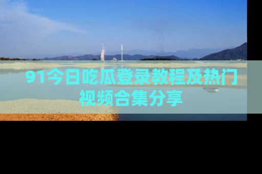91今日吃瓜登录教程及热门视频合集分享