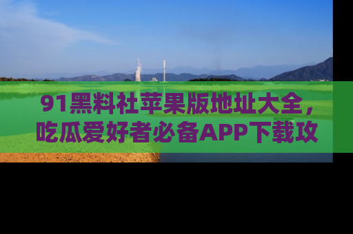 91黑料社苹果版地址大全,吃瓜爱好者必备APP下载攻略
