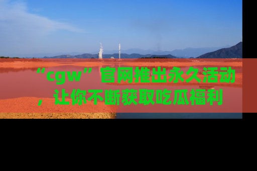 “cgw”官网推出永久活动，让你不断获取吃瓜福利