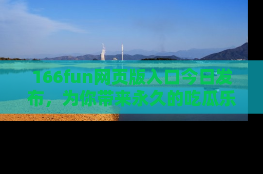 166fun网页版入口今日发布，为你带来永久的吃瓜乐趣与惊喜！