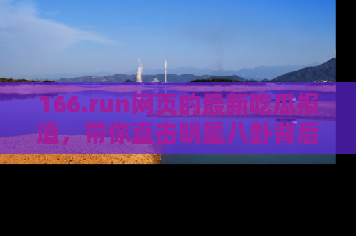 166.run网页的最新吃瓜报道，带你直击明星八卦背后的真相！