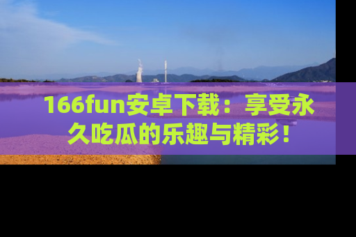 166fun安卓下载：享受永久吃瓜的乐趣与精彩！