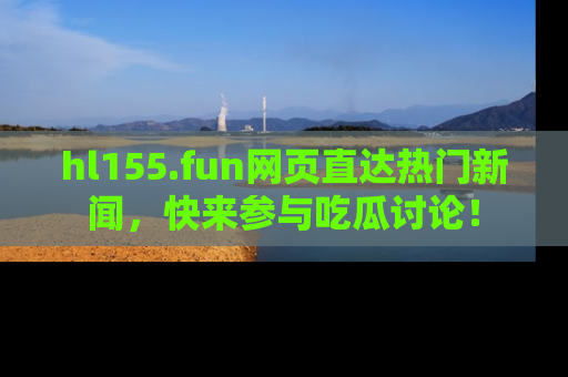 hl155.fun网页直达热门新闻，快来参与吃瓜讨论！