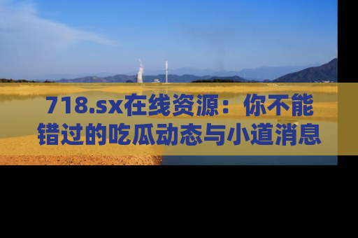 718.sx在线资源：你不能错过的吃瓜动态与小道消息