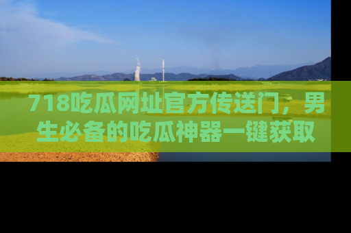 718吃瓜网址官方传送门，男生必备的吃瓜神器一键获取！