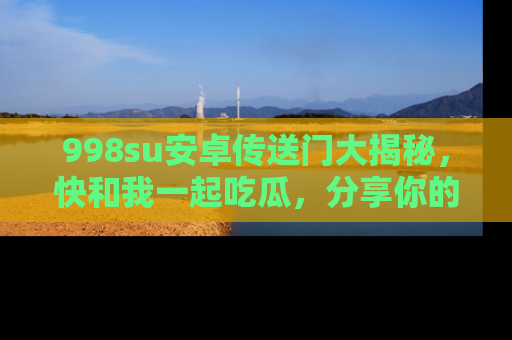 998su安卓传送门大揭秘，快和我一起吃瓜，分享你的发现！