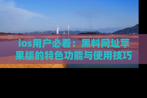 ios用户必看：黑料网址苹果版的特色功能与使用技巧详解