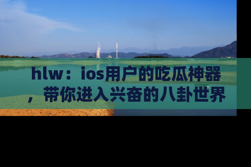 hlw：ios用户的吃瓜神器，带你进入兴奋的八卦世界！