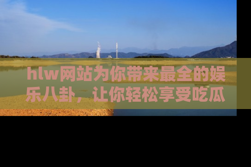 hlw网站为你带来最全的娱乐八卦，让你轻松享受吃瓜时光