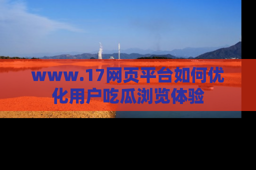 www.17网页平台如何优化用户吃瓜浏览体验