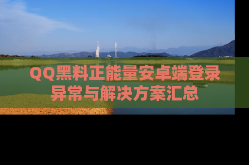 QQ黑料正能量安卓端登录异常与解决方案汇总