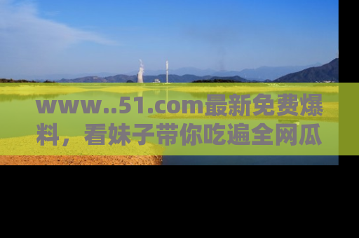 www..51.com最新免费爆料，看妹子带你吃遍全网瓜！