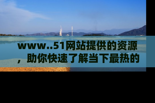 www..51网站提供的资源，助你快速了解当下最热的娱乐八卦