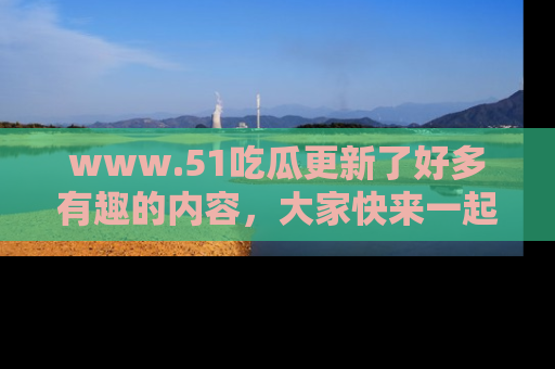 www.51吃瓜更新了好多有趣的内容,大家快来一起享受这波吃瓜热潮吧!