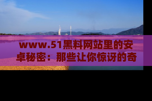 www.51黑料网站里的安卓秘密:那些让你惊讶的奇闻轶事盘点