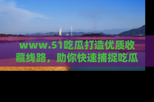 www.51吃瓜打造优质收藏线路,助你快速捕捉吃瓜热点
