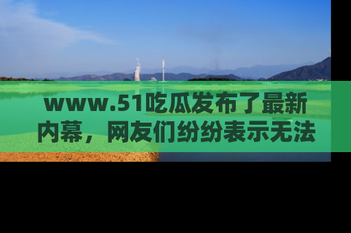 www.51吃瓜发布了最新内幕,网友们纷纷表示无法接受!