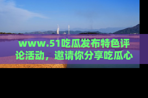 www.51吃瓜发布特色评论活动,邀请你分享吃瓜心得与看法!