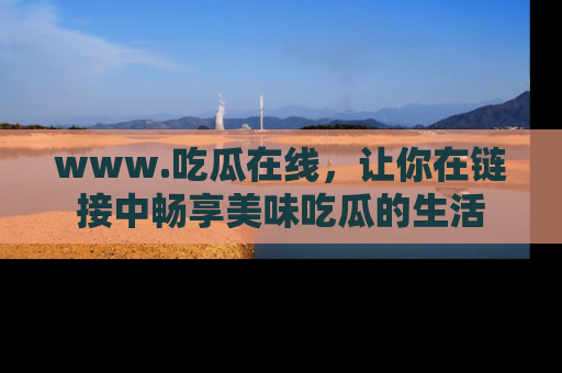www.吃瓜在线，让你在链接中畅享美味吃瓜的生活
