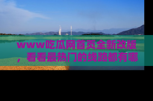 www吃瓜网首页全新改版，看看最热门的线路都有哪些！
