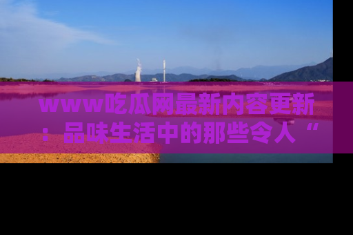 www吃瓜网最新内容更新：品味生活中的那些令人“吃瓜”的故事