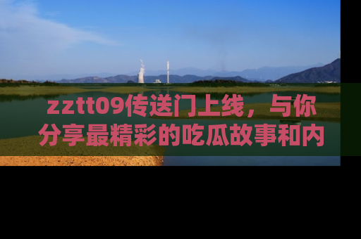 zztt09传送门上线，与你分享最精彩的吃瓜故事和内幕！