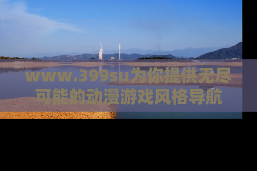 www.399su为你提供无尽可能的动漫游戏风格导航
