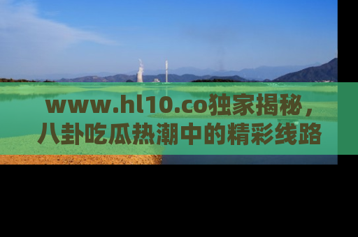 www.hl10.co独家揭秘，八卦吃瓜热潮中的精彩线路推荐