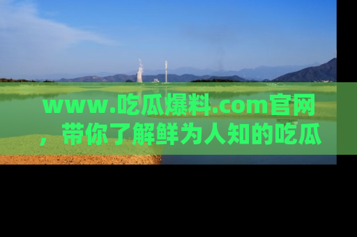www.吃瓜爆料.com官网，带你了解鲜为人知的吃瓜故事与内幕！