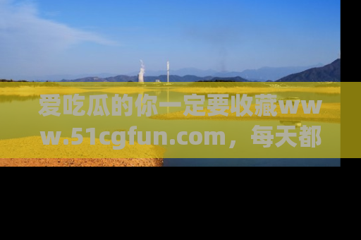 爱吃瓜的你一定要收藏www.51cgfun.com，每天都能发布精彩点评！