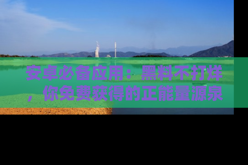 安卓必备应用:黑料不打烊,你免费获得的正能量源泉!