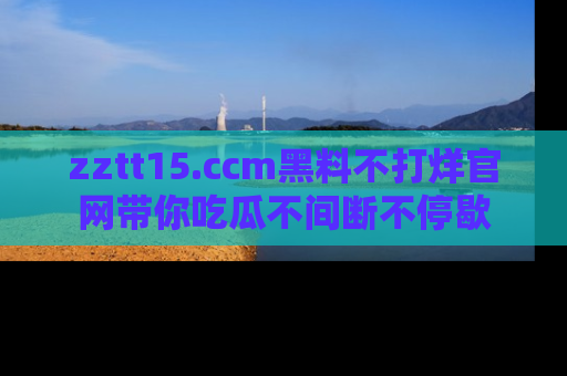 zztt15.ccm黑料不打烊官网带你吃瓜不间断不停歇